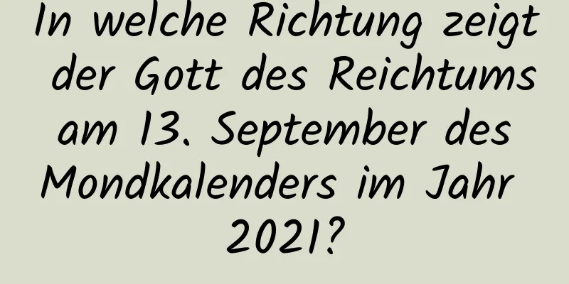 In welche Richtung zeigt der Gott des Reichtums am 13. September des Mondkalenders im Jahr 2021?