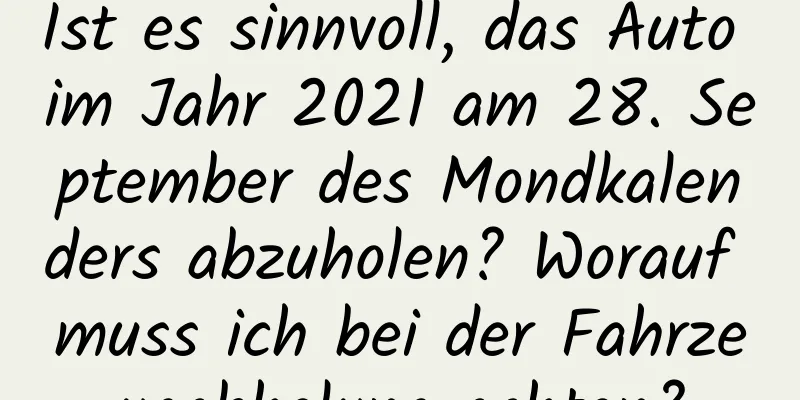 Ist es sinnvoll, das Auto im Jahr 2021 am 28. September des Mondkalenders abzuholen? Worauf muss ich bei der Fahrzeugabholung achten?