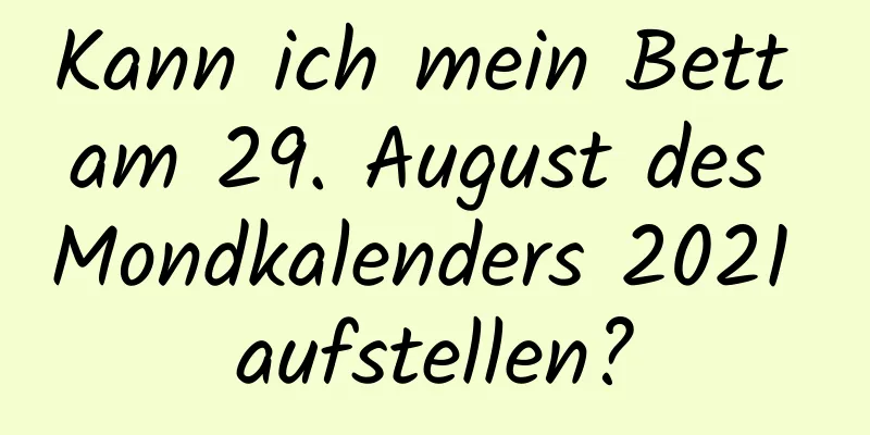 Kann ich mein Bett am 29. August des Mondkalenders 2021 aufstellen?