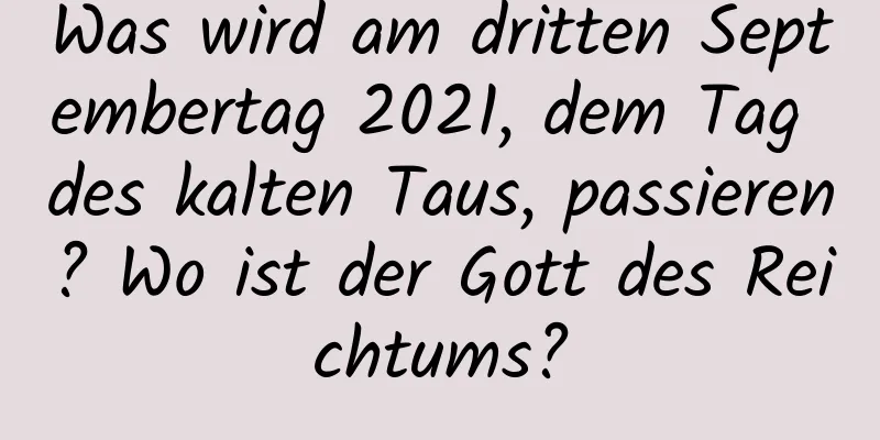 Was wird am dritten Septembertag 2021, dem Tag des kalten Taus, passieren? Wo ist der Gott des Reichtums?