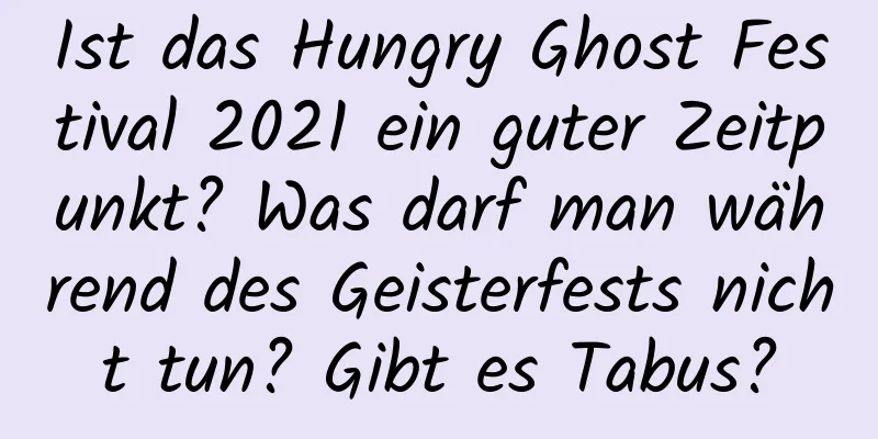 Ist das Hungry Ghost Festival 2021 ein guter Zeitpunkt? Was darf man während des Geisterfests nicht tun? Gibt es Tabus?