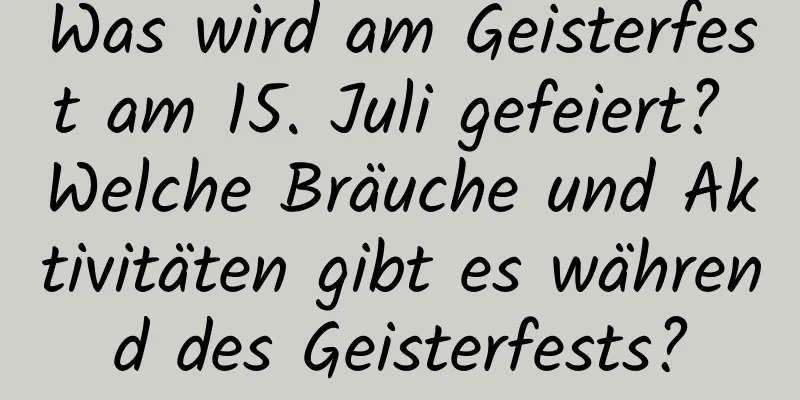 Was wird am Geisterfest am 15. Juli gefeiert? Welche Bräuche und Aktivitäten gibt es während des Geisterfests?