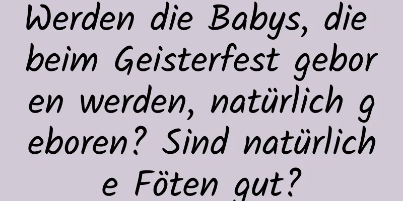 Werden die Babys, die beim Geisterfest geboren werden, natürlich geboren? Sind natürliche Föten gut?