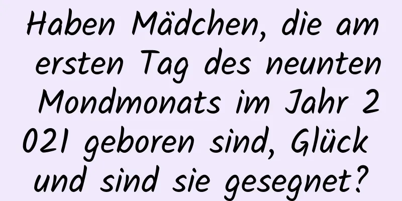 Haben Mädchen, die am ersten Tag des neunten Mondmonats im Jahr 2021 geboren sind, Glück und sind sie gesegnet?