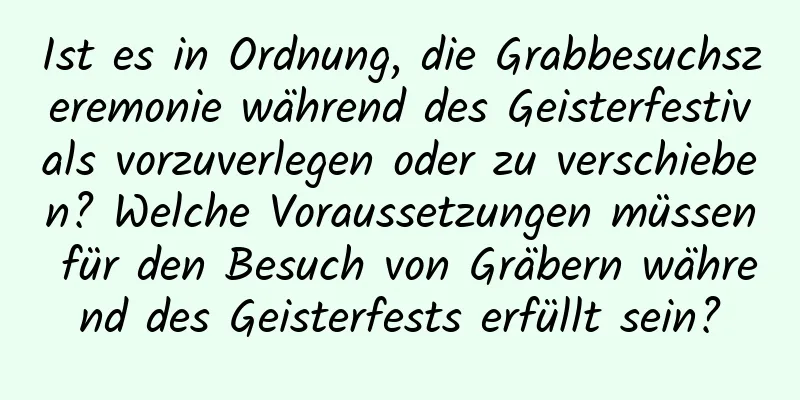 Ist es in Ordnung, die Grabbesuchszeremonie während des Geisterfestivals vorzuverlegen oder zu verschieben? Welche Voraussetzungen müssen für den Besuch von Gräbern während des Geisterfests erfüllt sein?