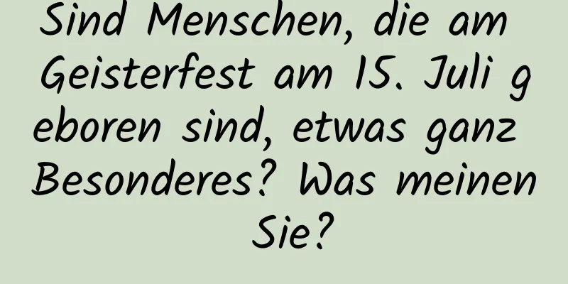 Sind Menschen, die am Geisterfest am 15. Juli geboren sind, etwas ganz Besonderes? Was meinen Sie?