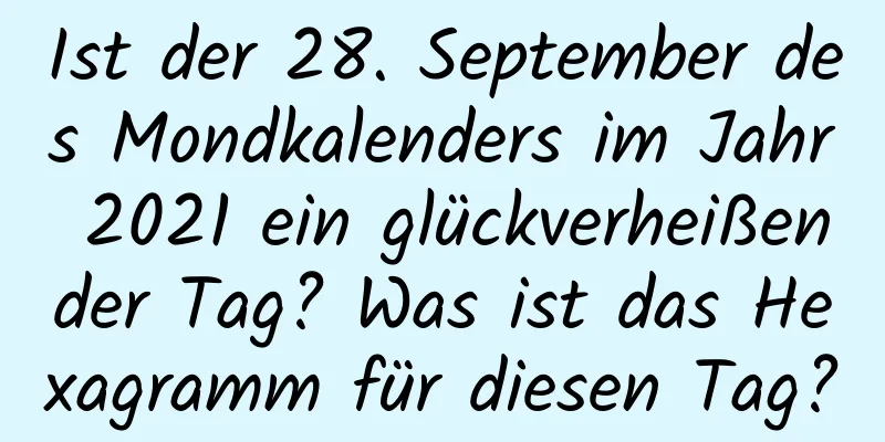 Ist der 28. September des Mondkalenders im Jahr 2021 ein glückverheißender Tag? Was ist das Hexagramm für diesen Tag?