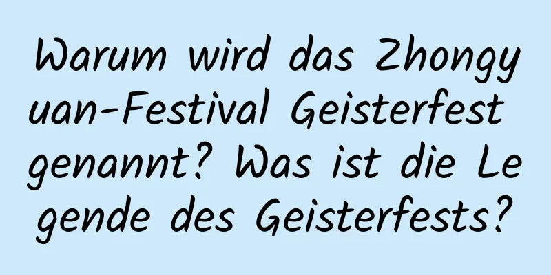 Warum wird das Zhongyuan-Festival Geisterfest genannt? Was ist die Legende des Geisterfests?