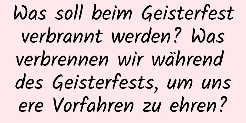 Was soll beim Geisterfest verbrannt werden? Was verbrennen wir während des Geisterfests, um unsere Vorfahren zu ehren?