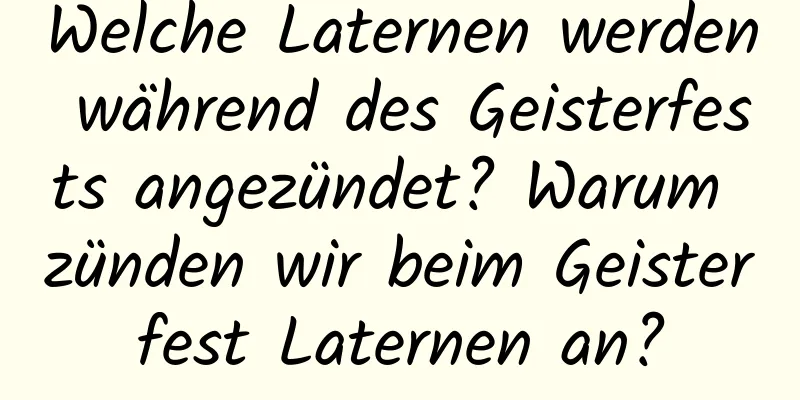 Welche Laternen werden während des Geisterfests angezündet? Warum zünden wir beim Geisterfest Laternen an?