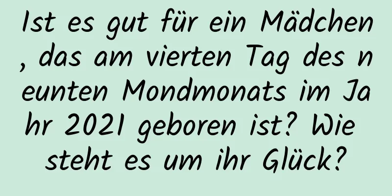 Ist es gut für ein Mädchen, das am vierten Tag des neunten Mondmonats im Jahr 2021 geboren ist? Wie steht es um ihr Glück?