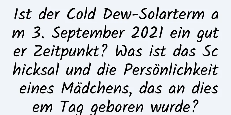 Ist der Cold Dew-Solarterm am 3. September 2021 ein guter Zeitpunkt? Was ist das Schicksal und die Persönlichkeit eines Mädchens, das an diesem Tag geboren wurde?