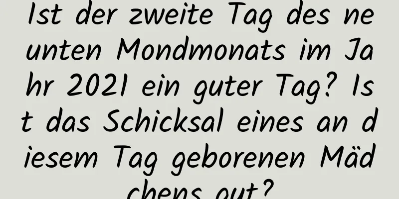 Ist der zweite Tag des neunten Mondmonats im Jahr 2021 ein guter Tag? Ist das Schicksal eines an diesem Tag geborenen Mädchens gut?