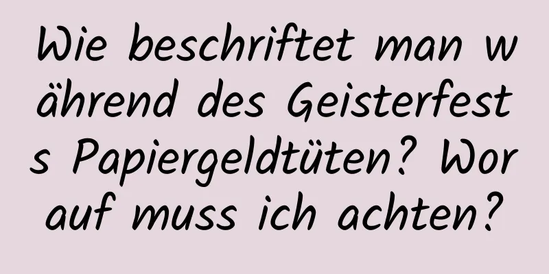 Wie beschriftet man während des Geisterfests Papiergeldtüten? Worauf muss ich achten?