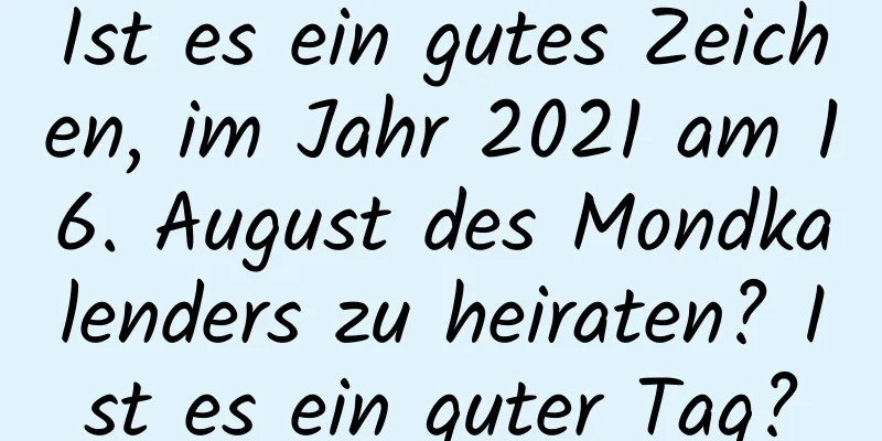 Ist es ein gutes Zeichen, im Jahr 2021 am 16. August des Mondkalenders zu heiraten? Ist es ein guter Tag?