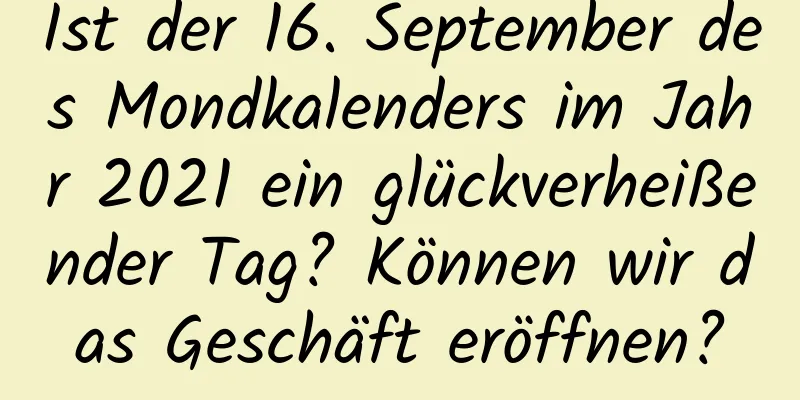 Ist der 16. September des Mondkalenders im Jahr 2021 ein glückverheißender Tag? Können wir das Geschäft eröffnen?