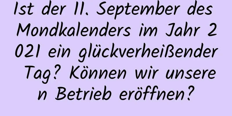 Ist der 11. September des Mondkalenders im Jahr 2021 ein glückverheißender Tag? Können wir unseren Betrieb eröffnen?