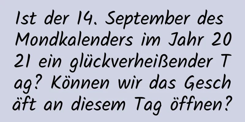 Ist der 14. September des Mondkalenders im Jahr 2021 ein glückverheißender Tag? Können wir das Geschäft an diesem Tag öffnen?