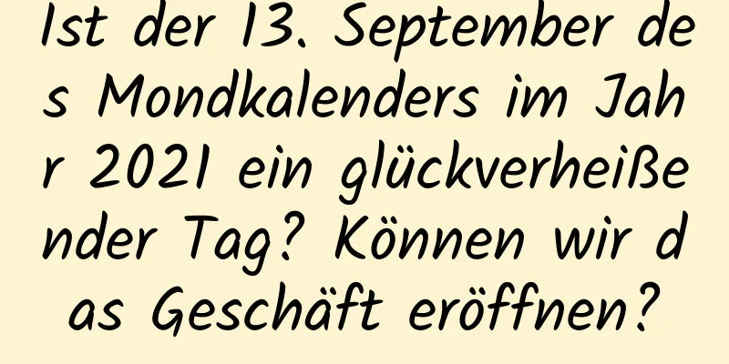 Ist der 13. September des Mondkalenders im Jahr 2021 ein glückverheißender Tag? Können wir das Geschäft eröffnen?