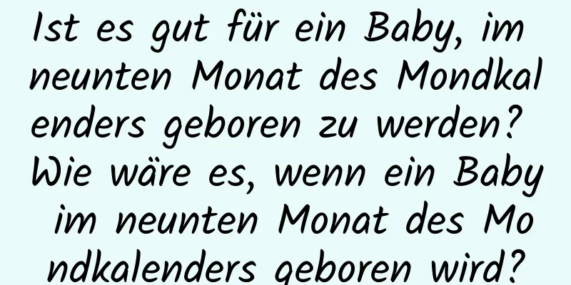 Ist es gut für ein Baby, im neunten Monat des Mondkalenders geboren zu werden? Wie wäre es, wenn ein Baby im neunten Monat des Mondkalenders geboren wird?