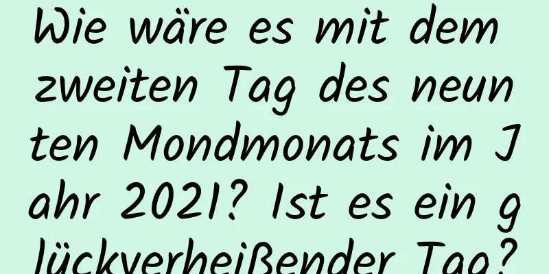 Wie wäre es mit dem zweiten Tag des neunten Mondmonats im Jahr 2021? Ist es ein glückverheißender Tag?