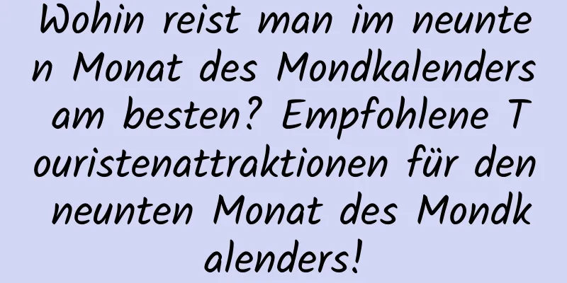 Wohin reist man im neunten Monat des Mondkalenders am besten? Empfohlene Touristenattraktionen für den neunten Monat des Mondkalenders!