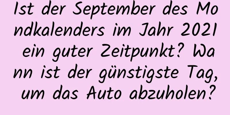 Ist der September des Mondkalenders im Jahr 2021 ein guter Zeitpunkt? Wann ist der günstigste Tag, um das Auto abzuholen?