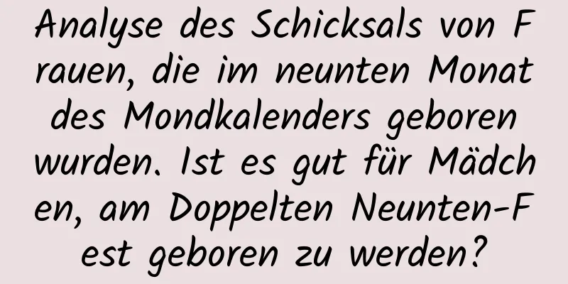 Analyse des Schicksals von Frauen, die im neunten Monat des Mondkalenders geboren wurden. Ist es gut für Mädchen, am Doppelten Neunten-Fest geboren zu werden?