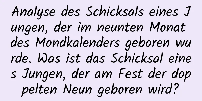 Analyse des Schicksals eines Jungen, der im neunten Monat des Mondkalenders geboren wurde. Was ist das Schicksal eines Jungen, der am Fest der doppelten Neun geboren wird?