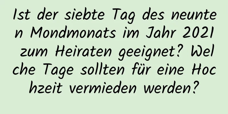 Ist der siebte Tag des neunten Mondmonats im Jahr 2021 zum Heiraten geeignet? Welche Tage sollten für eine Hochzeit vermieden werden?