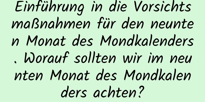 Einführung in die Vorsichtsmaßnahmen für den neunten Monat des Mondkalenders. Worauf sollten wir im neunten Monat des Mondkalenders achten?