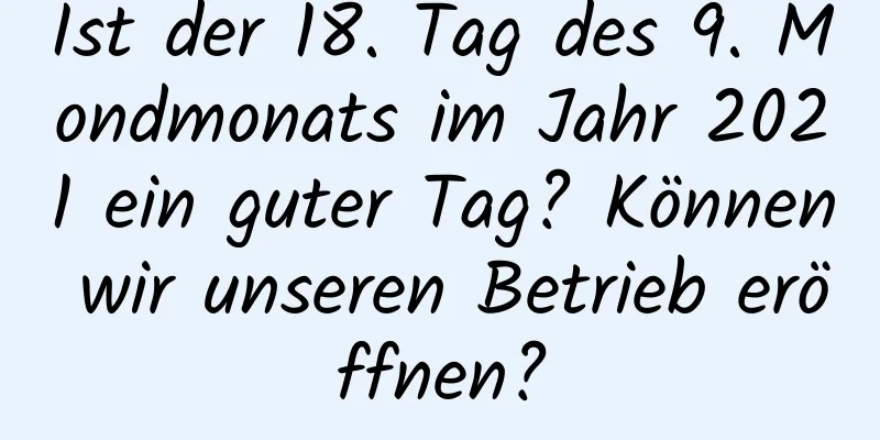 Ist der 18. Tag des 9. Mondmonats im Jahr 2021 ein guter Tag? Können wir unseren Betrieb eröffnen?