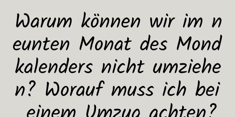 Warum können wir im neunten Monat des Mondkalenders nicht umziehen? Worauf muss ich bei einem Umzug achten?