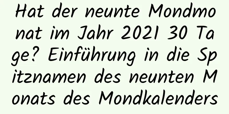 Hat der neunte Mondmonat im Jahr 2021 30 Tage? Einführung in die Spitznamen des neunten Monats des Mondkalenders