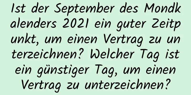 Ist der September des Mondkalenders 2021 ein guter Zeitpunkt, um einen Vertrag zu unterzeichnen? Welcher Tag ist ein günstiger Tag, um einen Vertrag zu unterzeichnen?