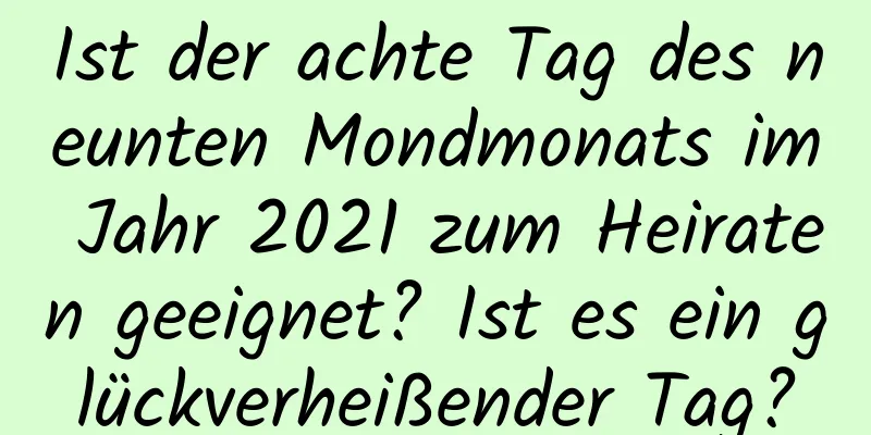 Ist der achte Tag des neunten Mondmonats im Jahr 2021 zum Heiraten geeignet? Ist es ein glückverheißender Tag?