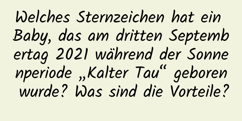 Welches Sternzeichen hat ein Baby, das am dritten Septembertag 2021 während der Sonnenperiode „Kalter Tau“ geboren wurde? Was sind die Vorteile?