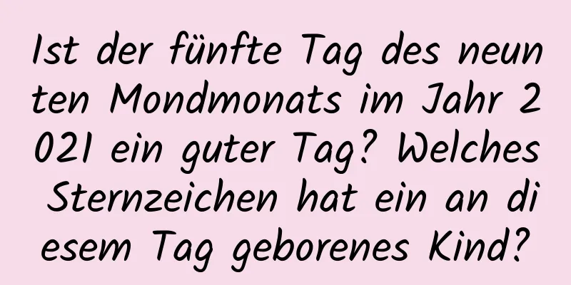 Ist der fünfte Tag des neunten Mondmonats im Jahr 2021 ein guter Tag? Welches Sternzeichen hat ein an diesem Tag geborenes Kind?