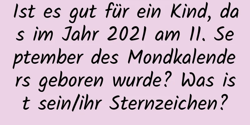 Ist es gut für ein Kind, das im Jahr 2021 am 11. September des Mondkalenders geboren wurde? Was ist sein/ihr Sternzeichen?