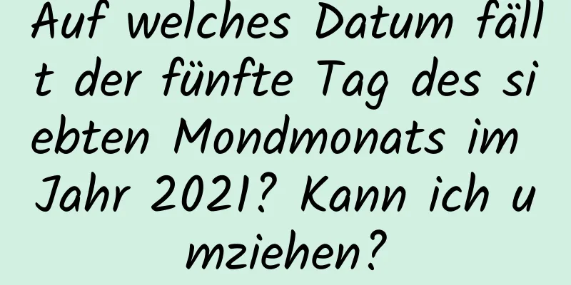 Auf welches Datum fällt der fünfte Tag des siebten Mondmonats im Jahr 2021? Kann ich umziehen?