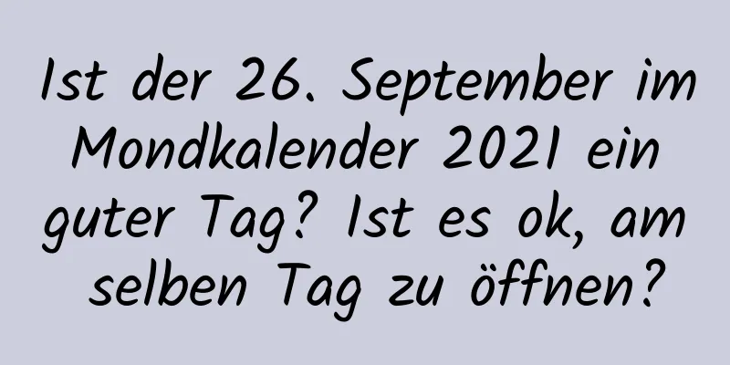 Ist der 26. September im Mondkalender 2021 ein guter Tag? Ist es ok, am selben Tag zu öffnen?