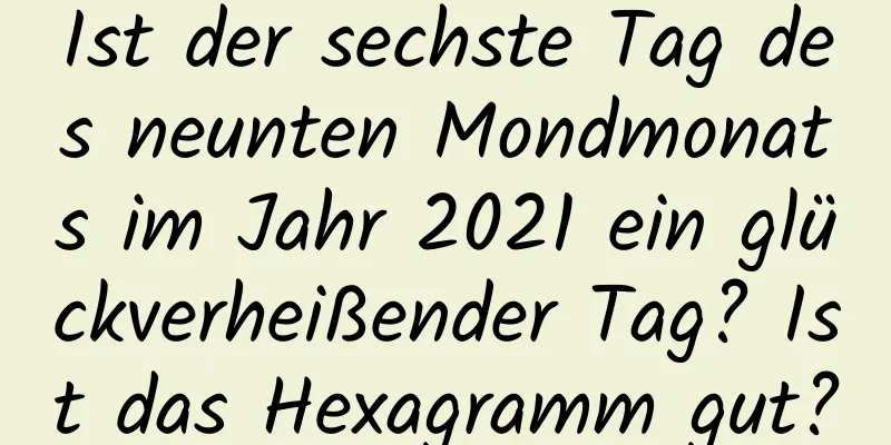 Ist der sechste Tag des neunten Mondmonats im Jahr 2021 ein glückverheißender Tag? Ist das Hexagramm gut?