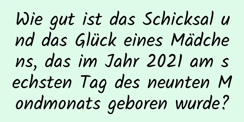 Wie gut ist das Schicksal und das Glück eines Mädchens, das im Jahr 2021 am sechsten Tag des neunten Mondmonats geboren wurde?