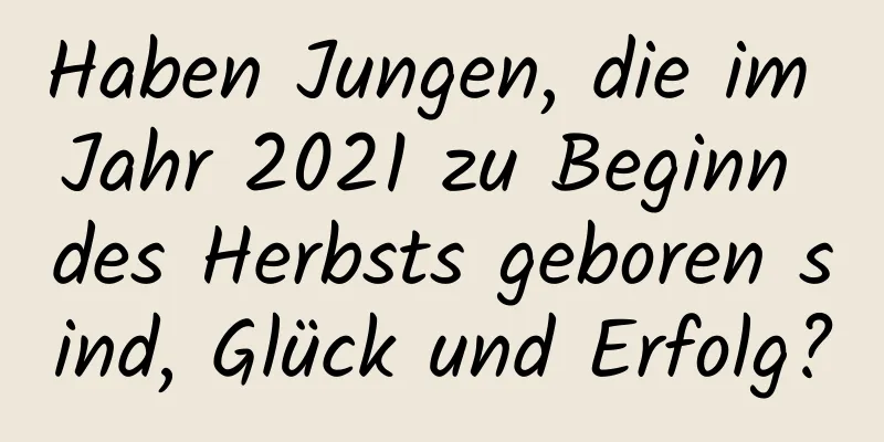 Haben Jungen, die im Jahr 2021 zu Beginn des Herbsts geboren sind, Glück und Erfolg?