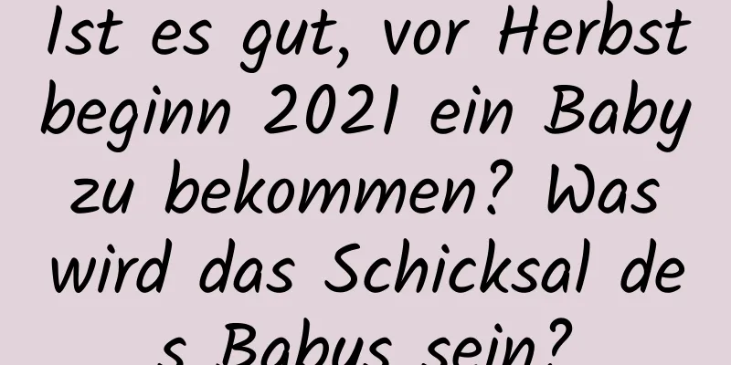 Ist es gut, vor Herbstbeginn 2021 ein Baby zu bekommen? Was wird das Schicksal des Babys sein?