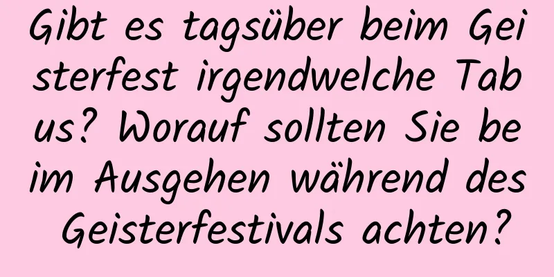 Gibt es tagsüber beim Geisterfest irgendwelche Tabus? Worauf sollten Sie beim Ausgehen während des Geisterfestivals achten?