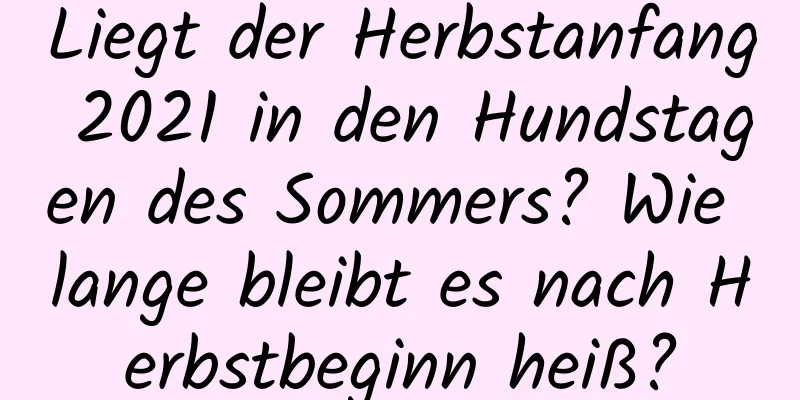 Liegt der Herbstanfang 2021 in den Hundstagen des Sommers? Wie lange bleibt es nach Herbstbeginn heiß?