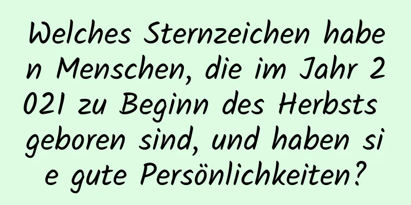 Welches Sternzeichen haben Menschen, die im Jahr 2021 zu Beginn des Herbsts geboren sind, und haben sie gute Persönlichkeiten?