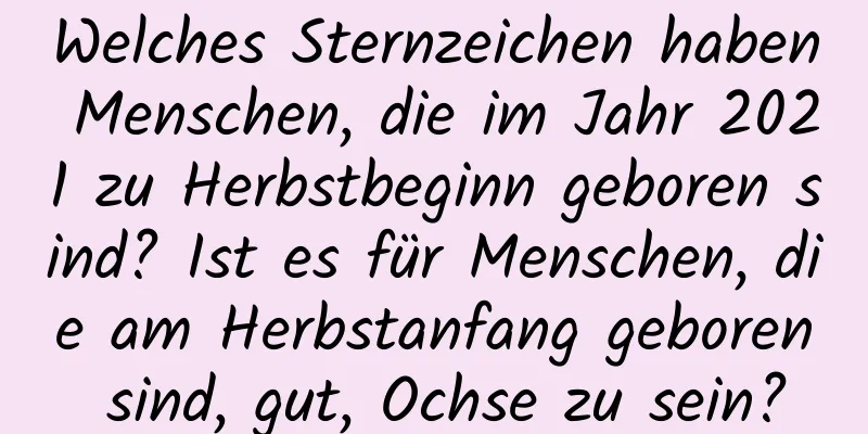 Welches Sternzeichen haben Menschen, die im Jahr 2021 zu Herbstbeginn geboren sind? Ist es für Menschen, die am Herbstanfang geboren sind, gut, Ochse zu sein?