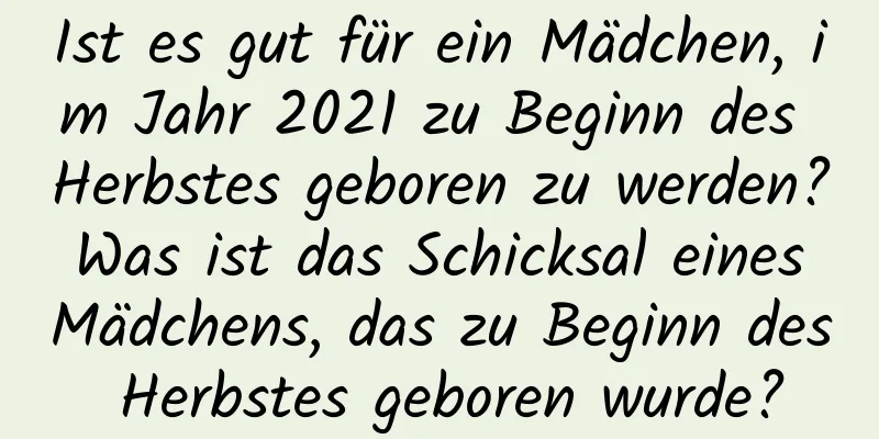 Ist es gut für ein Mädchen, im Jahr 2021 zu Beginn des Herbstes geboren zu werden? Was ist das Schicksal eines Mädchens, das zu Beginn des Herbstes geboren wurde?